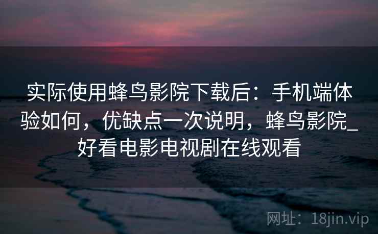 实际使用蜂鸟影院下载后:手机端体验如何,优缺点一次说明,蜂鸟影院_好看电影电视剧在线观看 实际使用蜂鸟影院下载后:手机端体验如何,优缺点一次说明,蜂鸟影院_好看电影电视剧在线观看