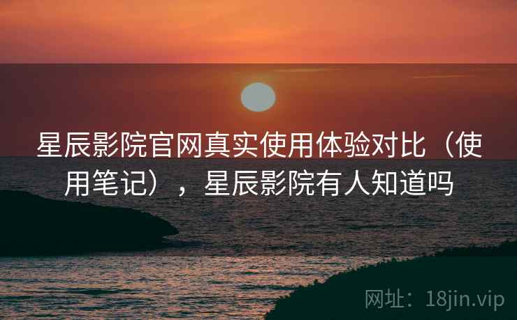 星辰影院官网真实使用体验对比（使用笔记），星辰影院有人知道吗