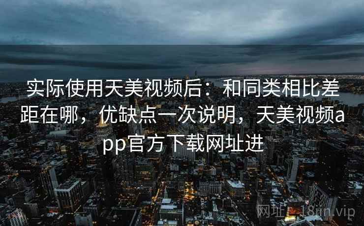 实际使用天美视频后:和同类相比差距在哪,优缺点一次说明,天美视频app官方下载网址进 实际使用天美视频后:和同类相比差距在哪,优缺点一次说明,天美视频app官方下载网址进