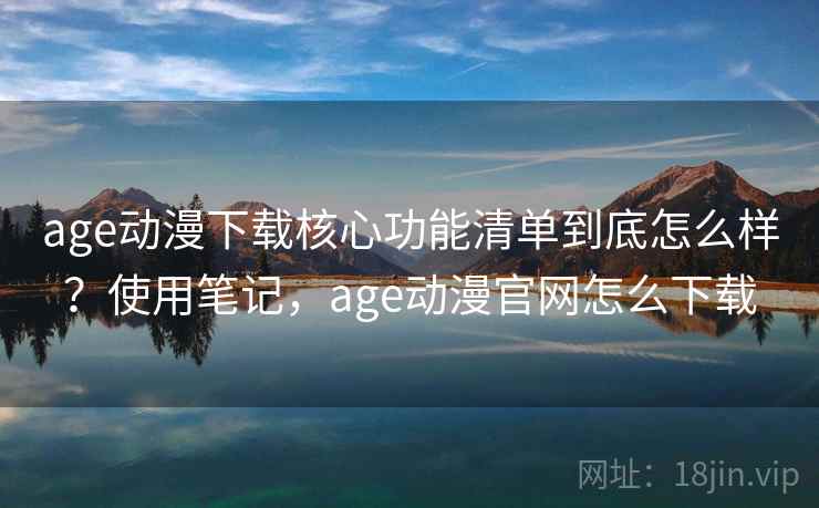 age动漫下载核心功能清单到底怎么样?使用笔记,age动漫官网怎么下载 age动漫下载核心功能清单到底怎么样?使用笔记,age动漫官网怎么下载