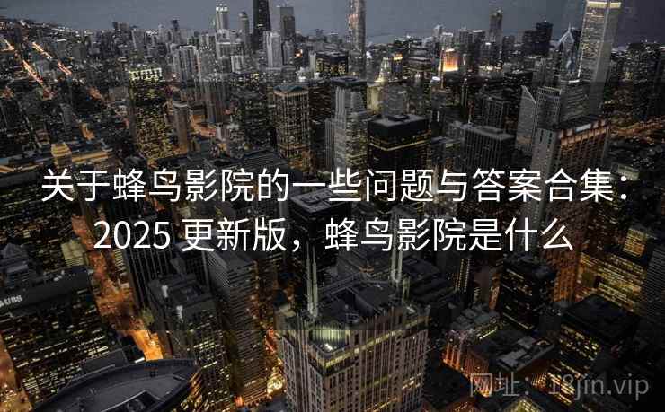 关于蜂鸟影院的一些问题与答案合集：2025 更新版，蜂鸟影院是什么