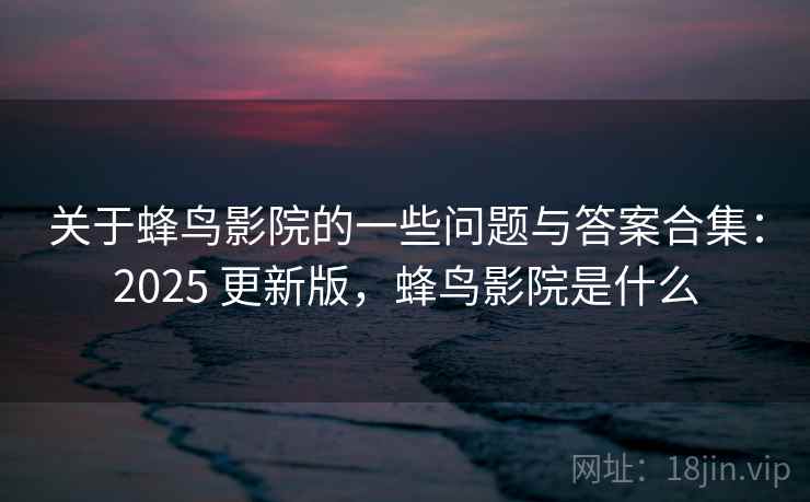 关于蜂鸟影院的一些问题与答案合集：2025 更新版，蜂鸟影院是什么