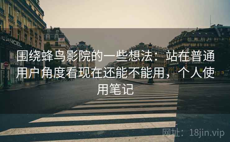 围绕蜂鸟影院的一些想法:站在普通用户角度看现在还能不能用,个人使用笔记 围绕蜂鸟影院的一些想法:站在普通用户角度看现在还能不能用,个人使用笔记