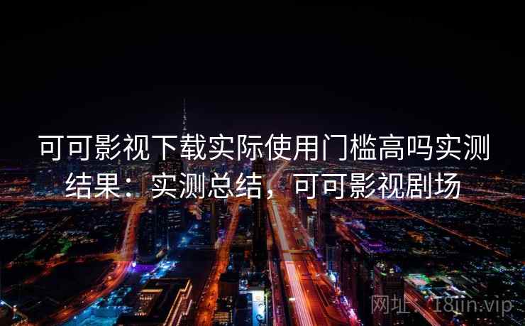 可可影视下载实际使用门槛高吗实测结果:实测总结,可可影视剧场 可可影视下载实际使用门槛高吗实测结果:实测总结,可可影视剧场