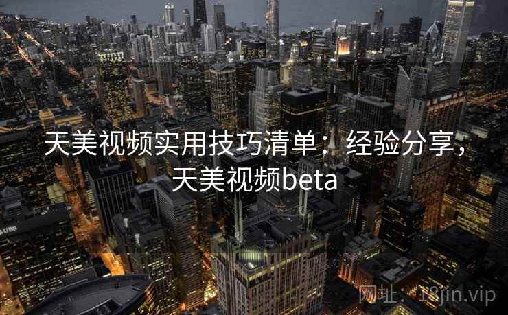 天美视频实用技巧清单：经验分享，天美视频beta