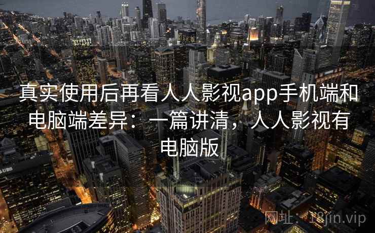 真实使用后再看人人影视app手机端和电脑端差异:一篇讲清,人人影视有电脑版 真实使用后再看人人影视app手机端和电脑端差异:一篇讲清,人人影视有电脑版