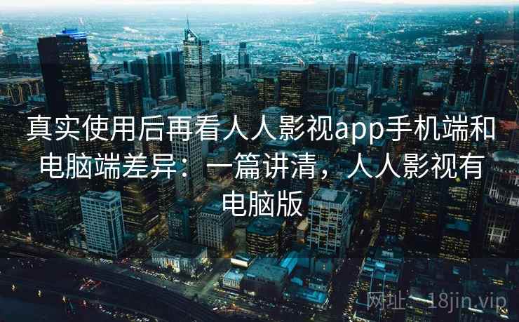 真实使用后再看人人影视app手机端和电脑端差异:一篇讲清,人人影视有电脑版 真实使用后再看人人影视app手机端和电脑端差异:一篇讲清,人人影视有电脑版