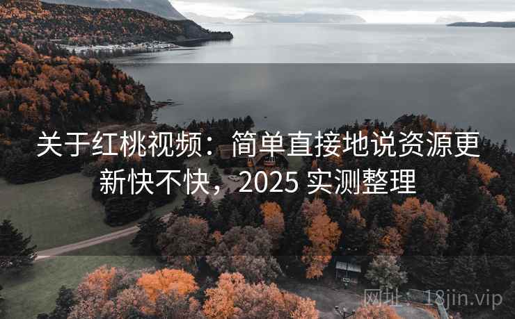 关于红桃视频:简单直接地说资源更新快不快,2025 实测整理 关于红桃视频:简单直接地说资源更新快不快,2025 实测整理