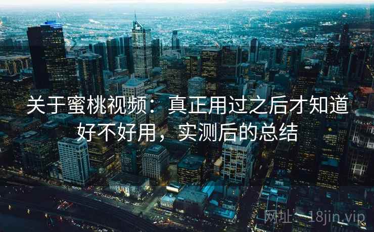 关于蜜桃视频:真正用过之后才知道好不好用,实测后的总结 关于蜜桃视频:真正用过之后才知道好不好用,实测后的总结