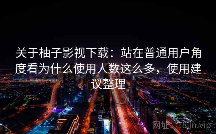 关于柚子影视下载:站在普通用户角度看为什么使用人数这么多,使用建议整理 关于柚子影视下载:站在普通用户角度看为什么使用人数这么多,使用建议整理