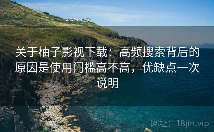 关于柚子影视下载:高频搜索背后的原因是使用门槛高不高,优缺点一次说明 关于柚子影视下载:高频搜索背后的原因是使用门槛高不高,优缺点一次说明