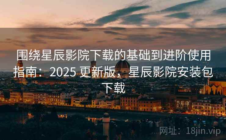 围绕星辰影院下载的基础到进阶使用指南:2025 更新版,星辰影院安装包下载 围绕星辰影院下载的基础到进阶使用指南:2025 更新版,星辰影院安装包下载