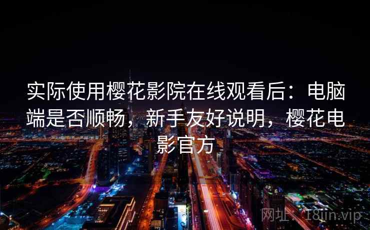 实际使用樱花影院在线观看后:电脑端是否顺畅,新手友好说明,樱花电影官方 实际使用樱花影院在线观看后:电脑端是否顺畅,新手友好说明,樱花电影官方