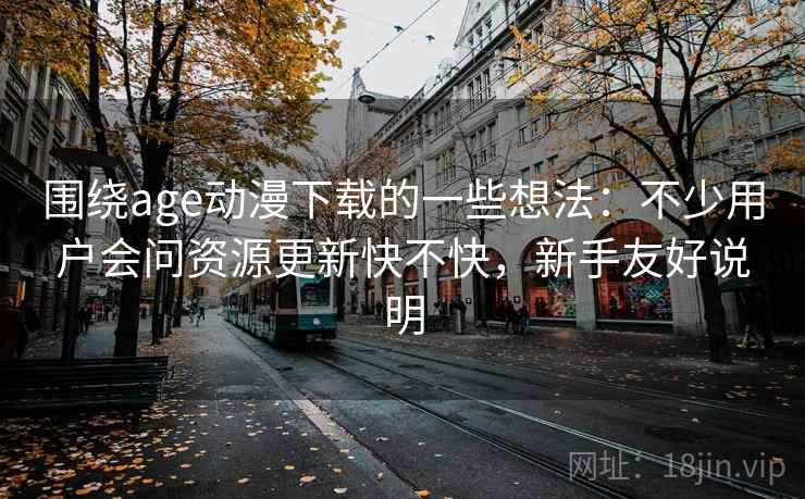 围绕age动漫下载的一些想法:不少用户会问资源更新快不快,新手友好说明 围绕age动漫下载的一些想法:不少用户会问资源更新快不快,新手友好说明