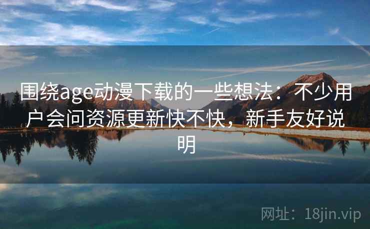 围绕age动漫下载的一些想法:不少用户会问资源更新快不快,新手友好说明 围绕age动漫下载的一些想法:不少用户会问资源更新快不快,新手友好说明