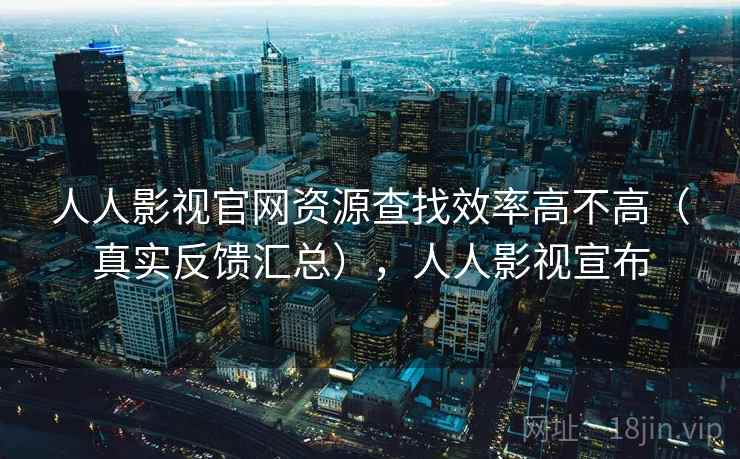 人人影视官网资源查找效率高不高（真实反馈汇总），人人影视宣布