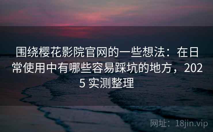 围绕樱花影院官网的一些想法:在日常使用中有哪些容易踩坑的地方,2025 实测整理 围绕樱花影院官网的一些想法:在日常使用中有哪些容易踩坑的地方,2025 实测整理