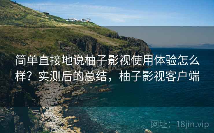 简单直接地说柚子影视使用体验怎么样?实测后的总结,柚子影视客户端 简单直接地说柚子影视使用体验怎么样?实测后的总结,柚子影视客户端