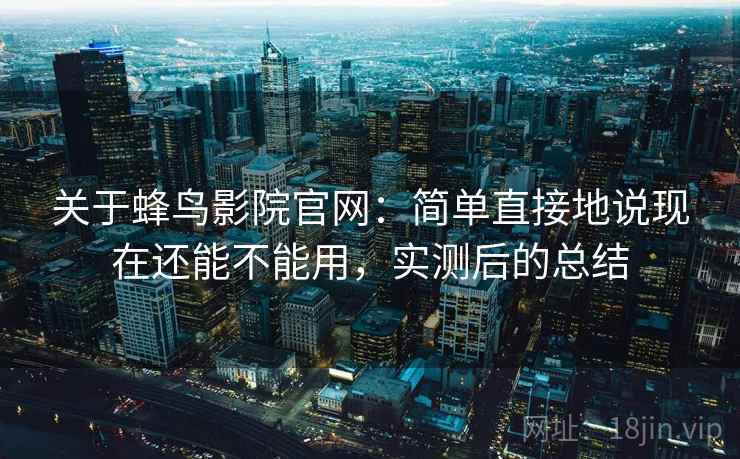 关于蜂鸟影院官网：简单直接地说现在还能不能用，实测后的总结