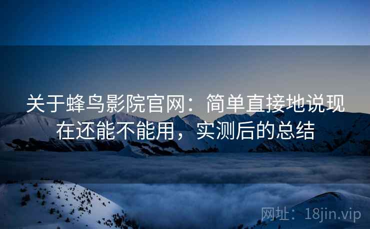 关于蜂鸟影院官网：简单直接地说现在还能不能用，实测后的总结
