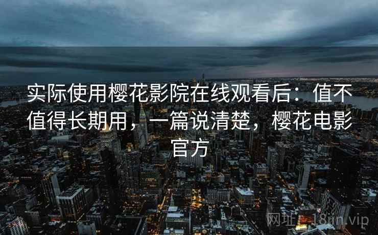 实际使用樱花影院在线观看后:值不值得长期用,一篇说清楚,樱花电影官方 实际使用樱花影院在线观看后:值不值得长期用,一篇说清楚,樱花电影官方