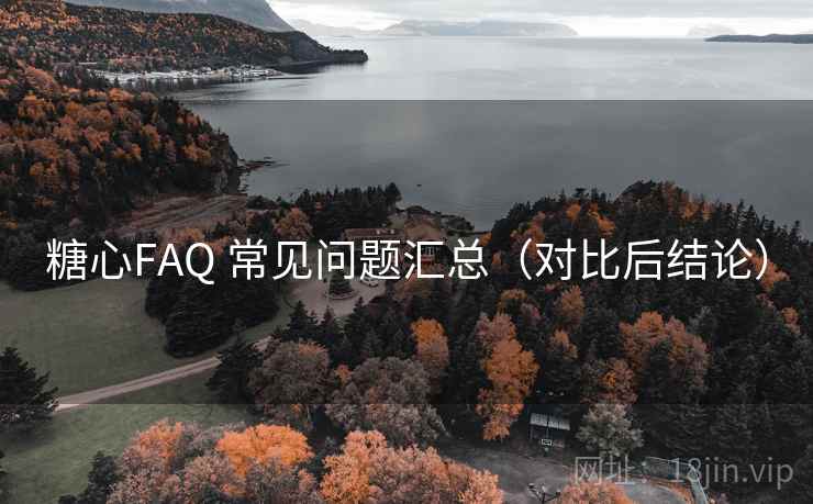糖心FAQ 常见问题汇总(对比后结论) 糖心FAQ 常见问题汇总(对比后结论)