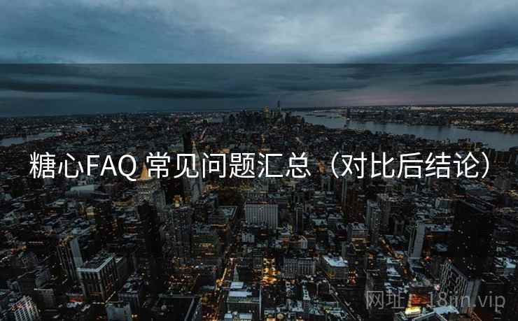 糖心FAQ 常见问题汇总(对比后结论) 糖心FAQ 常见问题汇总(对比后结论)