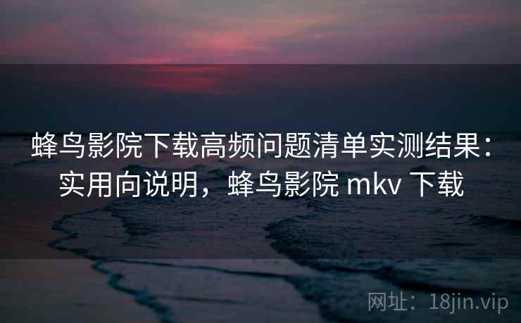 蜂鸟影院下载高频问题清单实测结果:实用向说明,蜂鸟影院 mkv 下载 蜂鸟影院下载高频问题清单实测结果:实用向说明,蜂鸟影院 mkv 下载
