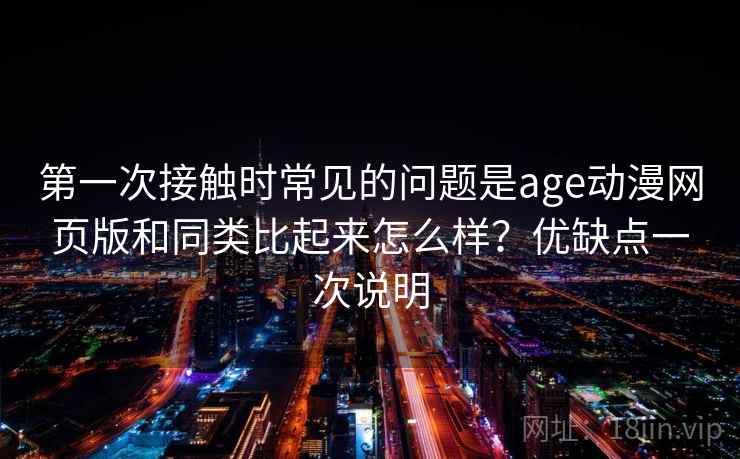 第一次接触时常见的问题是age动漫网页版和同类比起来怎么样?优缺点一次说明 第一次接触时常见的问题是age动漫网页版和同类比起来怎么样?优缺点一次说明