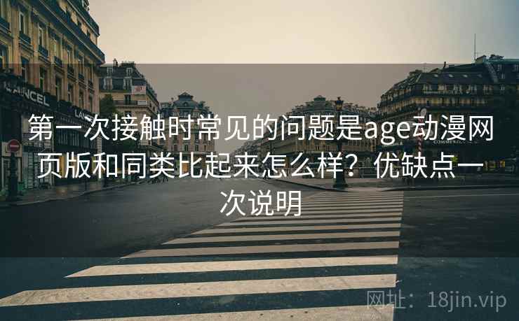 第一次接触时常见的问题是age动漫网页版和同类比起来怎么样?优缺点一次说明 第一次接触时常见的问题是age动漫网页版和同类比起来怎么样?优缺点一次说明