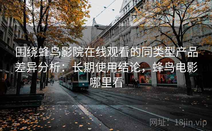 围绕蜂鸟影院在线观看的同类型产品差异分析：长期使用结论，蜂鸟电影哪里看