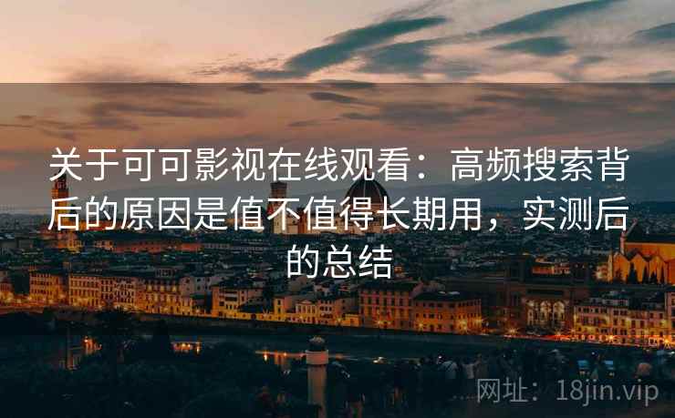 关于可可影视在线观看：高频搜索背后的原因是值不值得长期用，实测后的总结