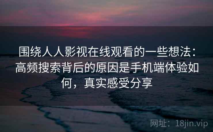 围绕人人影视在线观看的一些想法：高频搜索背后的原因是手机端体验如何，真实感受分享