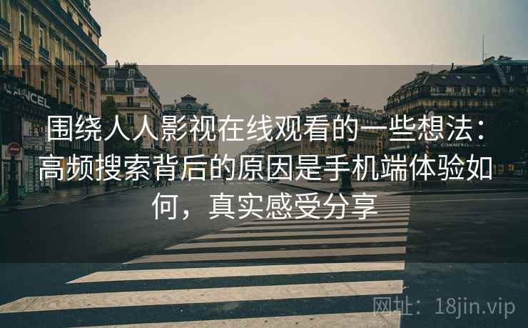 围绕人人影视在线观看的一些想法：高频搜索背后的原因是手机端体验如何，真实感受分享