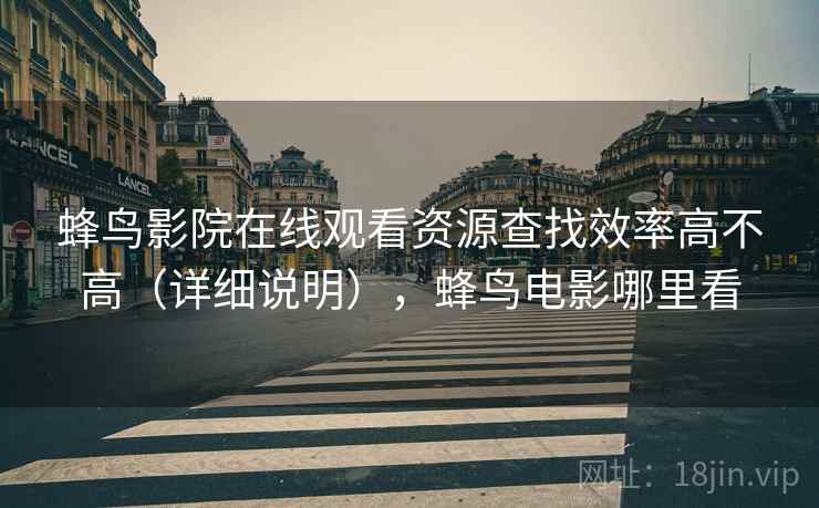 蜂鸟影院在线观看资源查找效率高不高(详细说明),蜂鸟电影哪里看 蜂鸟影院在线观看资源查找效率高不高(详细说明),蜂鸟电影哪里看