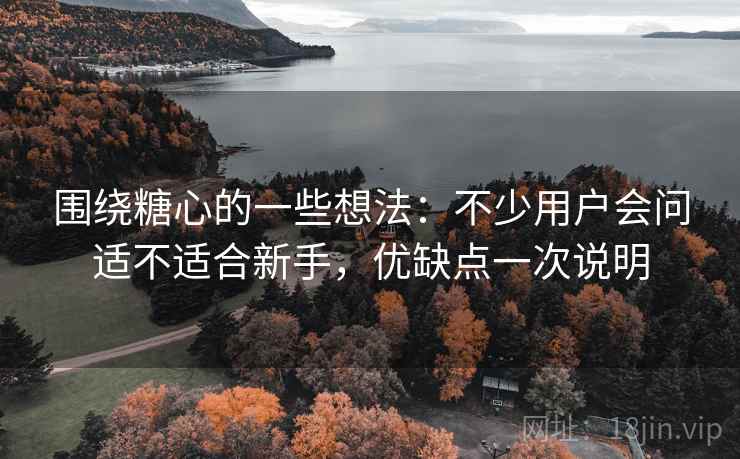 围绕糖心的一些想法:不少用户会问适不适合新手,优缺点一次说明 围绕糖心的一些想法:不少用户会问适不适合新手,优缺点一次说明