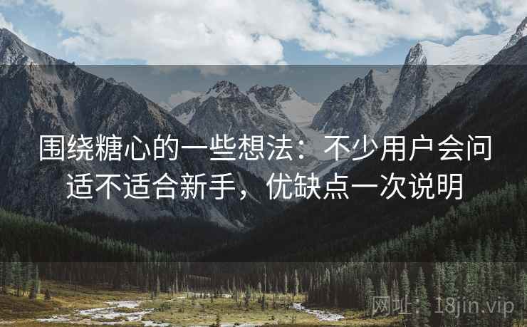 围绕糖心的一些想法:不少用户会问适不适合新手,优缺点一次说明 围绕糖心的一些想法:不少用户会问适不适合新手,优缺点一次说明
