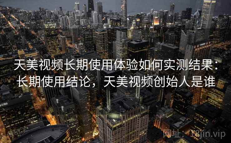 天美视频长期使用体验如何实测结果:长期使用结论,天美视频创始人是谁 天美视频长期使用体验如何实测结果:长期使用结论,天美视频创始人是谁