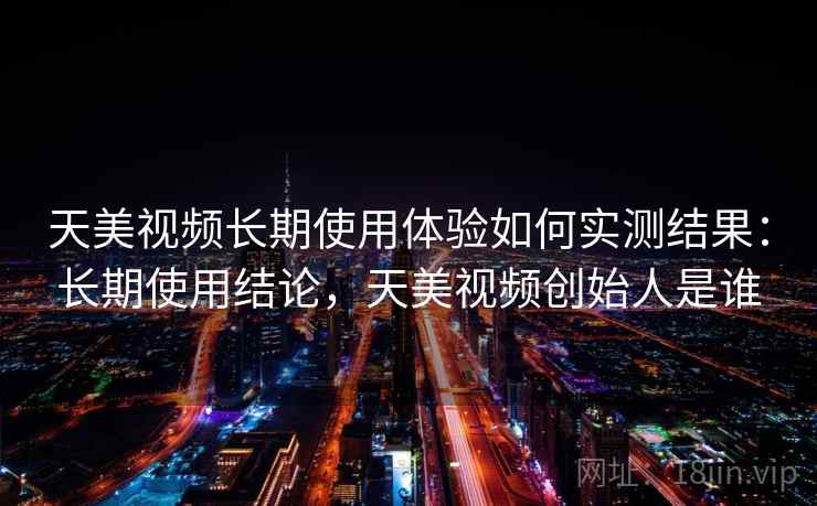 天美视频长期使用体验如何实测结果:长期使用结论,天美视频创始人是谁 天美视频长期使用体验如何实测结果:长期使用结论,天美视频创始人是谁