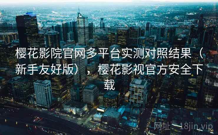樱花影院官网多平台实测对照结果（新手友好版），樱花影视官方安全下载