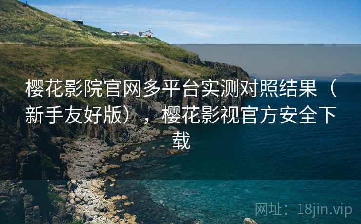 樱花影院官网多平台实测对照结果（新手友好版），樱花影视官方安全下载