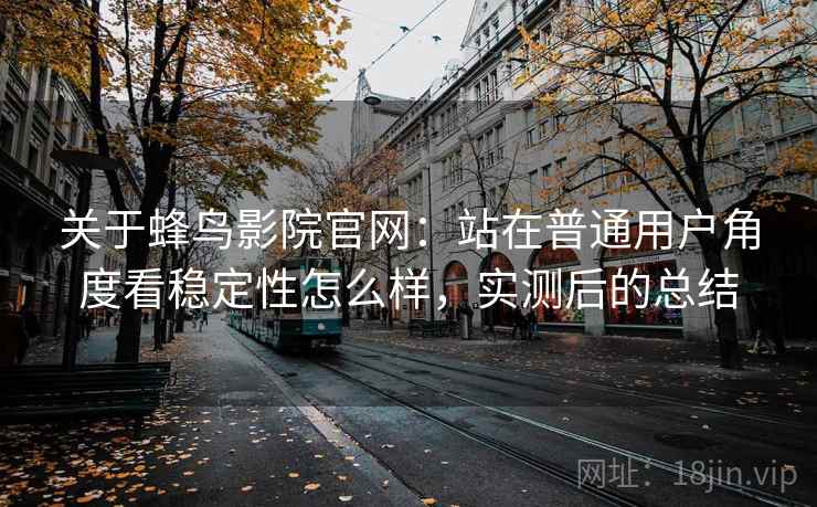 关于蜂鸟影院官网:站在普通用户角度看稳定性怎么样,实测后的总结 关于蜂鸟影院官网:站在普通用户角度看稳定性怎么样,实测后的总结