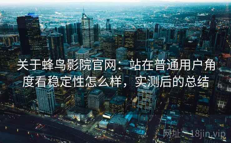 关于蜂鸟影院官网:站在普通用户角度看稳定性怎么样,实测后的总结 关于蜂鸟影院官网:站在普通用户角度看稳定性怎么样,实测后的总结