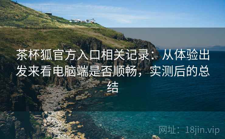 茶杯狐官方入口相关记录:从体验出发来看电脑端是否顺畅,实测后的总结 茶杯狐官方入口相关记录:从体验出发来看电脑端是否顺畅,实测后的总结