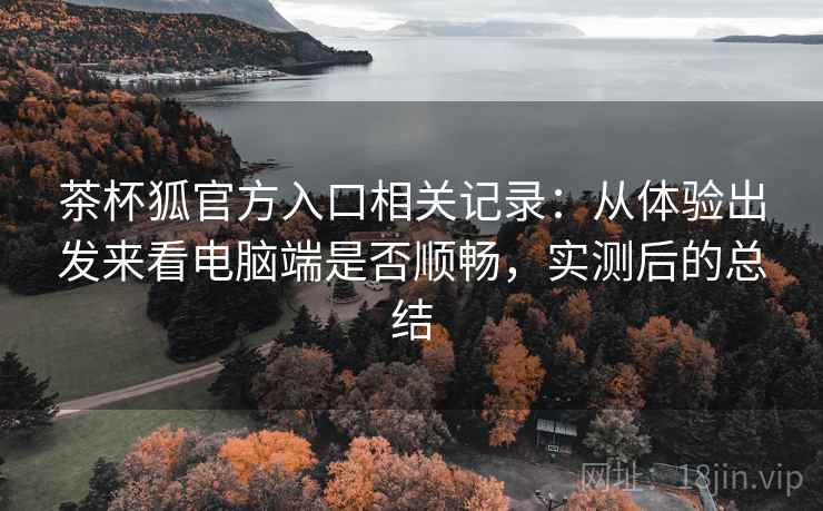 茶杯狐官方入口相关记录:从体验出发来看电脑端是否顺畅,实测后的总结 茶杯狐官方入口相关记录:从体验出发来看电脑端是否顺畅,实测后的总结