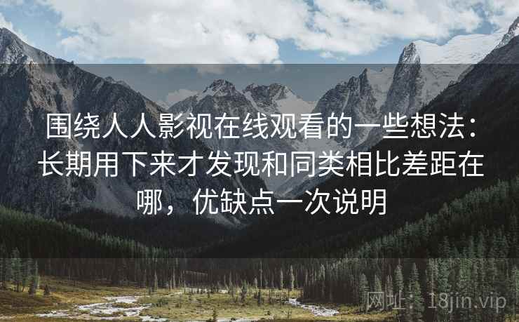 围绕人人影视在线观看的一些想法：长期用下来才发现和同类相比差距在哪，优缺点一次说明