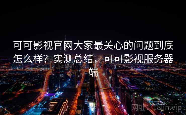 可可影视官网大家最关心的问题到底怎么样?实测总结,可可影视服务器端 可可影视官网大家最关心的问题到底怎么样?实测总结,可可影视服务器端