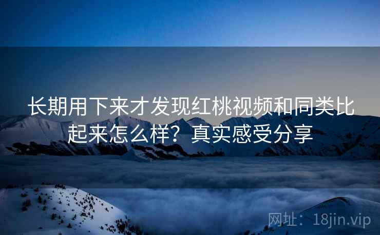 长期用下来才发现红桃视频和同类比起来怎么样?真实感受分享 长期用下来才发现红桃视频和同类比起来怎么样?真实感受分享