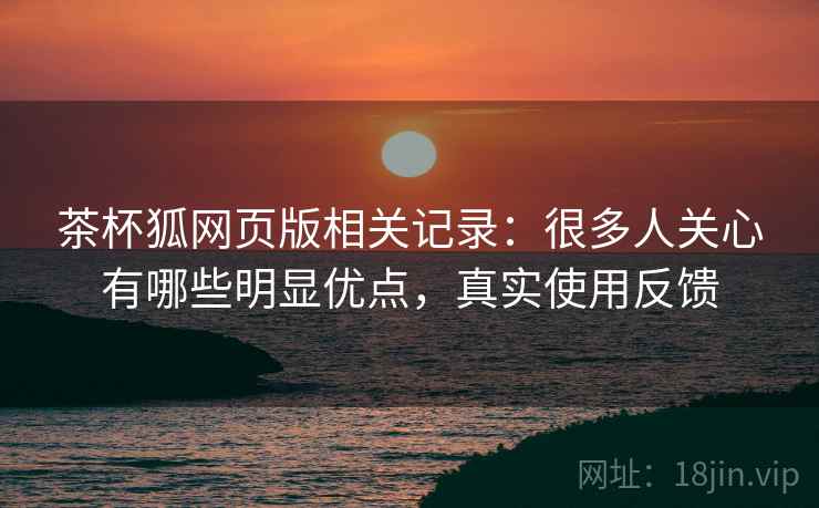 茶杯狐网页版相关记录:很多人关心有哪些明显优点,真实使用反馈 茶杯狐网页版相关记录:很多人关心有哪些明显优点,真实使用反馈