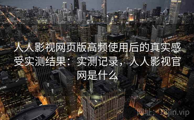 人人影视网页版高频使用后的真实感受实测结果:实测记录,人人影视官网是什么 人人影视网页版高频使用后的真实感受实测结果:实测记录,人人影视官网是什么